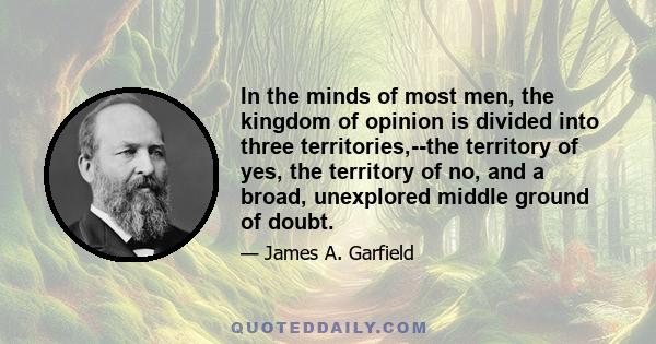 In the minds of most men, the kingdom of opinion is divided into three territories,--the territory of yes, the territory of no, and a broad, unexplored middle ground of doubt.