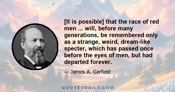 [It is possible] that the race of red men ... will, before many generations, be remembered only as a strange, weird, dream-like specter, which has passed once before the eyes of men, but had departed forever.