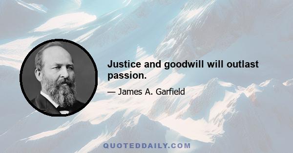 Justice and goodwill will outlast passion.