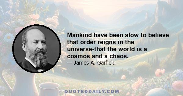 Mankind have been slow to believe that order reigns in the universe-that the world is a cosmos and a chaos.