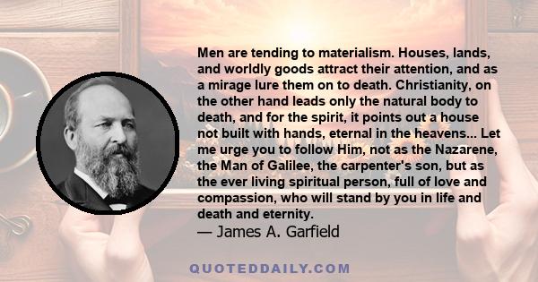 Men are tending to materialism. Houses, lands, and worldly goods attract their attention, and as a mirage lure them on to death. Christianity, on the other hand leads only the natural body to death, and for the spirit,