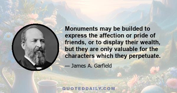 Monuments may be builded to express the affection or pride of friends, or to display their wealth, but they are only valuable for the characters which they perpetuate.