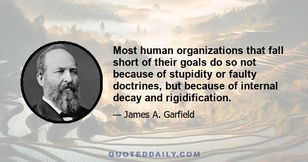 Most human organizations that fall short of their goals do so not because of stupidity or faulty doctrines, but because of internal decay and rigidification.