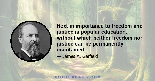 Next in importance to freedom and justice is popular education, without which neither freedom nor justice can be permanently maintained.