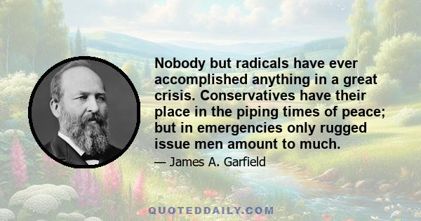 Nobody but radicals have ever accomplished anything in a great crisis. Conservatives have their place in the piping times of peace; but in emergencies only rugged issue men amount to much.