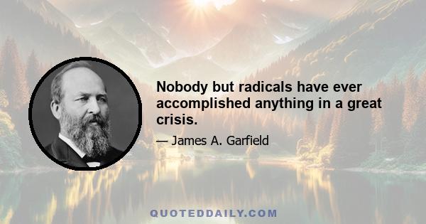 Nobody but radicals have ever accomplished anything in a great crisis.