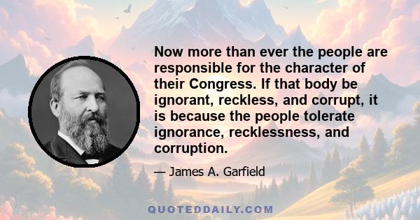 Now more than ever the people are responsible for the character of their Congress. If that body be ignorant, reckless, and corrupt, it is because the people tolerate ignorance, recklessness, and corruption.