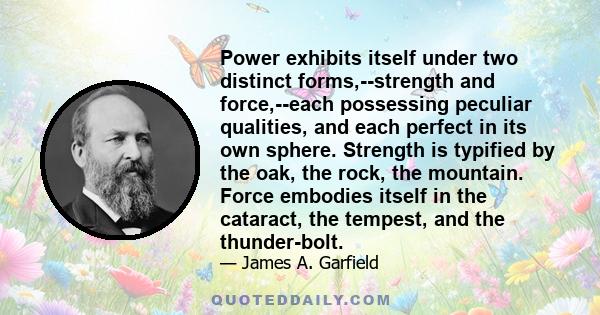 Power exhibits itself under two distinct forms,--strength and force,--each possessing peculiar qualities, and each perfect in its own sphere. Strength is typified by the oak, the rock, the mountain. Force embodies