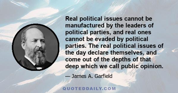 Real political issues cannot be manufactured by the leaders of political parties, and real ones cannot be evaded by political parties. The real political issues of the day declare themselves, and come out of the depths