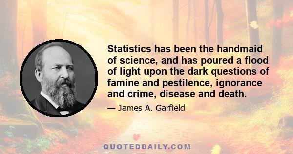 Statistics has been the handmaid of science, and has poured a flood of light upon the dark questions of famine and pestilence, ignorance and crime, disease and death.