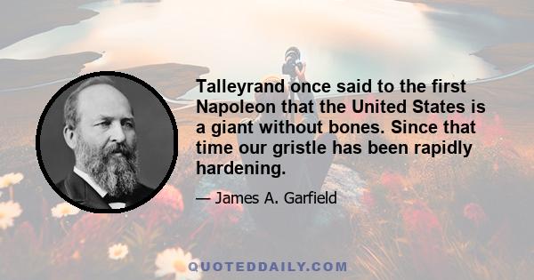 Talleyrand once said to the first Napoleon that the United States is a giant without bones. Since that time our gristle has been rapidly hardening.