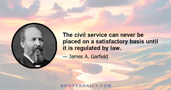 The civil service can never be placed on a satisfactory basis until it is regulated by law.