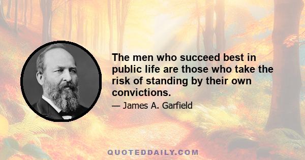 The men who succeed best in public life are those who take the risk of standing by their own convictions.