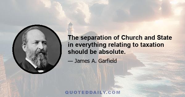 The separation of Church and State in everything relating to taxation should be absolute.