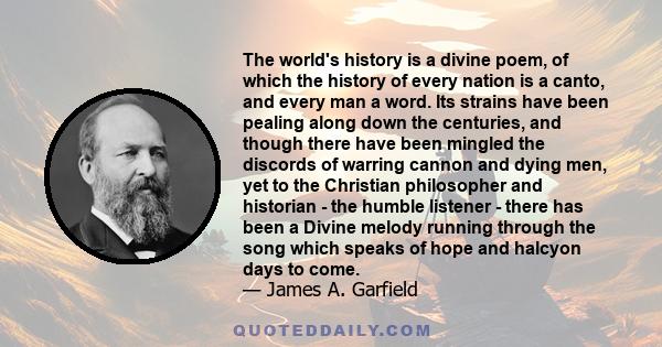 The world's history is a divine poem, of which the history of every nation is a canto, and every man a word. Its strains have been pealing along down the centuries, and though there have been mingled the discords of