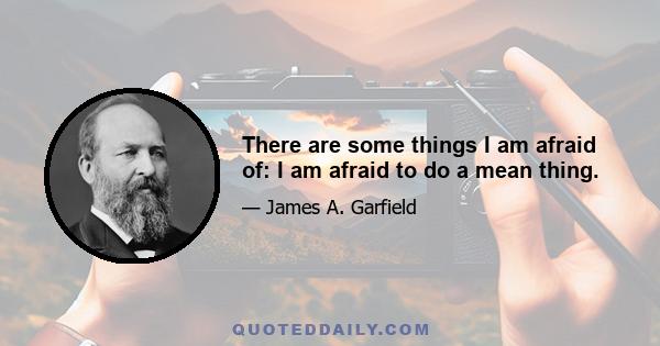 There are some things I am afraid of: I am afraid to do a mean thing.