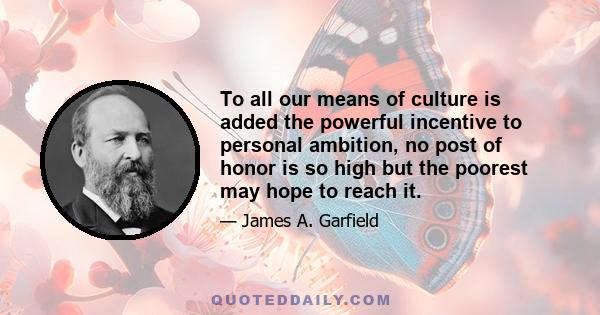 To all our means of culture is added the powerful incentive to personal ambition, no post of honor is so high but the poorest may hope to reach it.