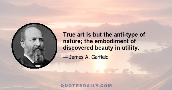 True art is but the anti-type of nature; the embodiment of discovered beauty in utility.