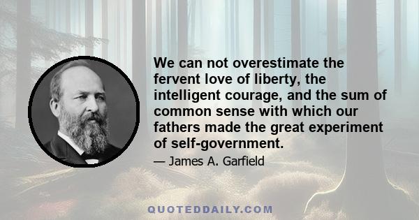 We can not overestimate the fervent love of liberty, the intelligent courage, and the sum of common sense with which our fathers made the great experiment of self-government.