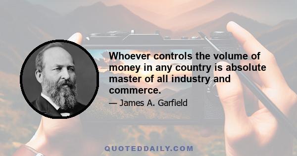 Whoever controls the volume of money in any country is absolute master of all industry and commerce.