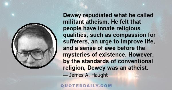 Dewey repudiated what he called militant atheism. He felt that people have innate religious qualities, such as compassion for sufferers, an urge to improve life, and a sense of awe before the mysteries of existence.