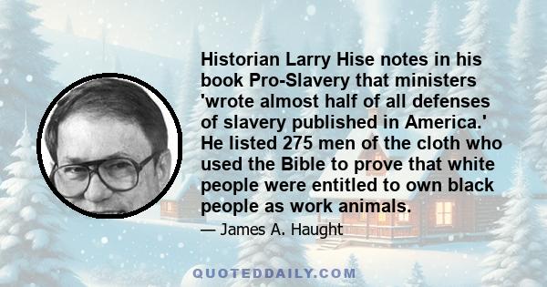 Historian Larry Hise notes in his book Pro-Slavery that ministers 'wrote almost half of all defenses of slavery published in America.' He listed 275 men of the cloth who used the Bible to prove that white people were