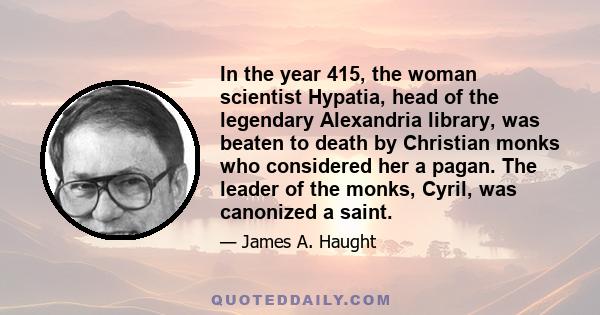 In the year 415, the woman scientist Hypatia, head of the legendary Alexandria library, was beaten to death by Christian monks who considered her a pagan. The leader of the monks, Cyril, was canonized a saint.