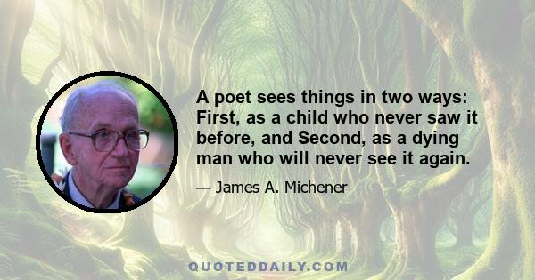 A poet sees things in two ways: First, as a child who never saw it before, and Second, as a dying man who will never see it again.