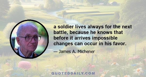 a soldier lives always for the next battle, because he knows that before it arrives impossible changes can occur in his favor.