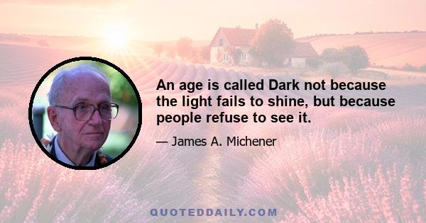 An age is called Dark not because the light fails to shine, but because people refuse to see it.