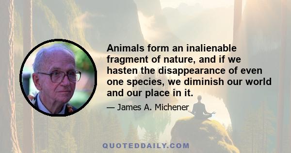 Animals form an inalienable fragment of nature, and if we hasten the disappearance of even one species, we diminish our world and our place in it.