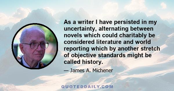 As a writer I have persisted in my uncertainty, alternating between novels which could charitably be considered literature and world reporting which by another stretch of objective standards might be called history.