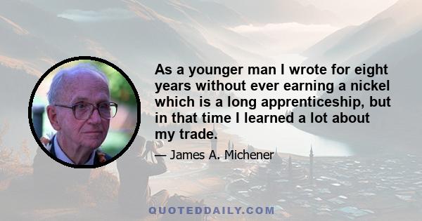 As a younger man I wrote for eight years without ever earning a nickel which is a long apprenticeship, but in that time I learned a lot about my trade.