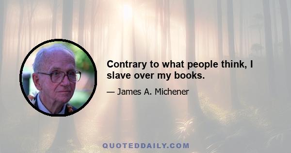 Contrary to what people think, I slave over my books.