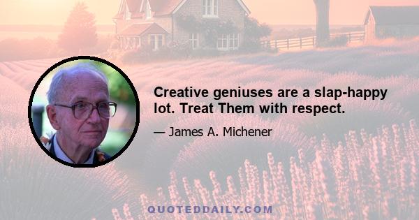 Creative geniuses are a slap-happy lot. Treat Them with respect.