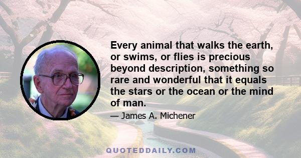 Every animal that walks the earth, or swims, or flies is precious beyond description, something so rare and wonderful that it equals the stars or the ocean or the mind of man.