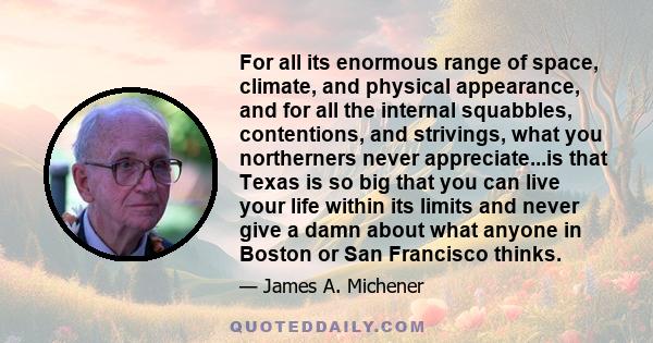 For all its enormous range of space, climate, and physical appearance, and for all the internal squabbles, contentions, and strivings, what you northerners never appreciate...is that Texas is so big that you can live