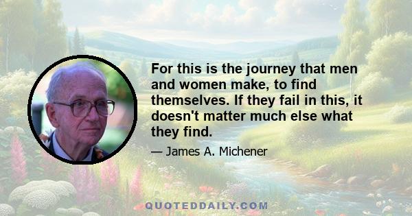 For this is the journey that men and women make, to find themselves. If they fail in this, it doesn't matter much else what they find.