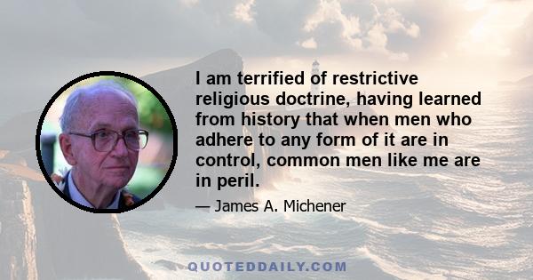 I am terrified of restrictive religious doctrine, having learned from history that when men who adhere to any form of it are in control, common men like me are in peril.