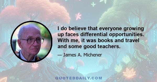 I do believe that everyone growing up faces differential opportunities. With me, it was books and travel and some good teachers.