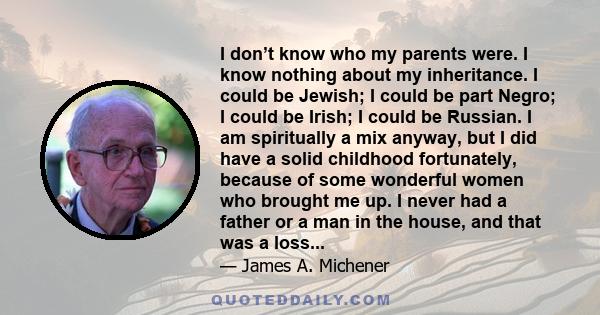 I don’t know who my parents were. I know nothing about my inheritance. I could be Jewish; I could be part Negro; I could be Irish; I could be Russian. I am spiritually a mix anyway, but I did have a solid childhood