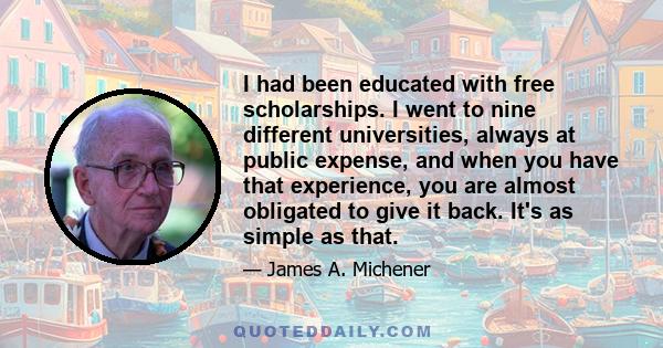 I had been educated with free scholarships. I went to nine different universities, always at public expense, and when you have that experience, you are almost obligated to give it back. It's as simple as that.