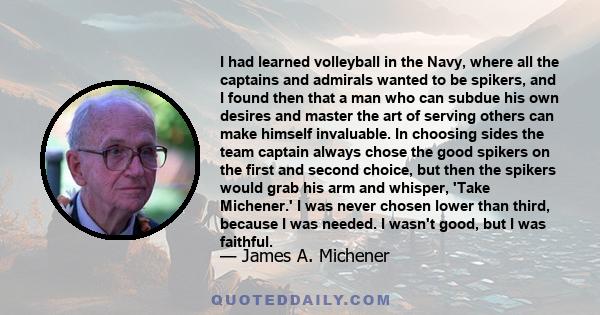 I had learned volleyball in the Navy, where all the captains and admirals wanted to be spikers, and I found then that a man who can subdue his own desires and master the art of serving others can make himself