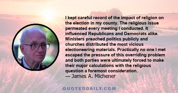 I kept careful record of the impact of religion on the election in my county. The religious issue permeated every meeting I conducted. It influenced Republicans and Democrats alike. Ministers preached politics publicly