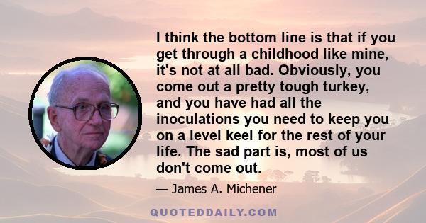 I think the bottom line is that if you get through a childhood like mine, it's not at all bad. Obviously, you come out a pretty tough turkey, and you have had all the inoculations you need to keep you on a level keel