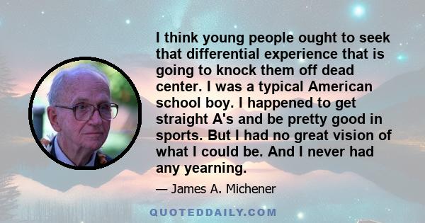 I think young people ought to seek that differential experience that is going to knock them off dead center. I was a typical American school boy. I happened to get straight A's and be pretty good in sports. But I had no 