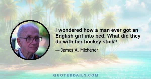 I wondered how a man ever got an English girl into bed. What did they do with her hockey stick?