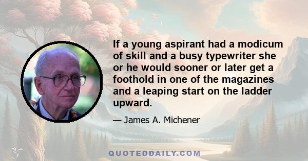 If a young aspirant had a modicum of skill and a busy typewriter she or he would sooner or later get a foothold in one of the magazines and a leaping start on the ladder upward.