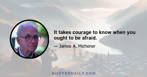 It takes courage to know when you ought to be afraid.