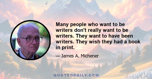 Many people who want to be writers don't really want to be writers. They want to have been writers. They wish they had a book in print.